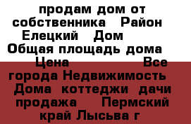 продам дом от собственника › Район ­ Елецкий › Дом ­ 112 › Общая площадь дома ­ 87 › Цена ­ 2 500 000 - Все города Недвижимость » Дома, коттеджи, дачи продажа   . Пермский край,Лысьва г.